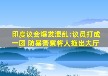 印度议会爆发混乱:议员打成一团 防暴警察将人拖出大厅